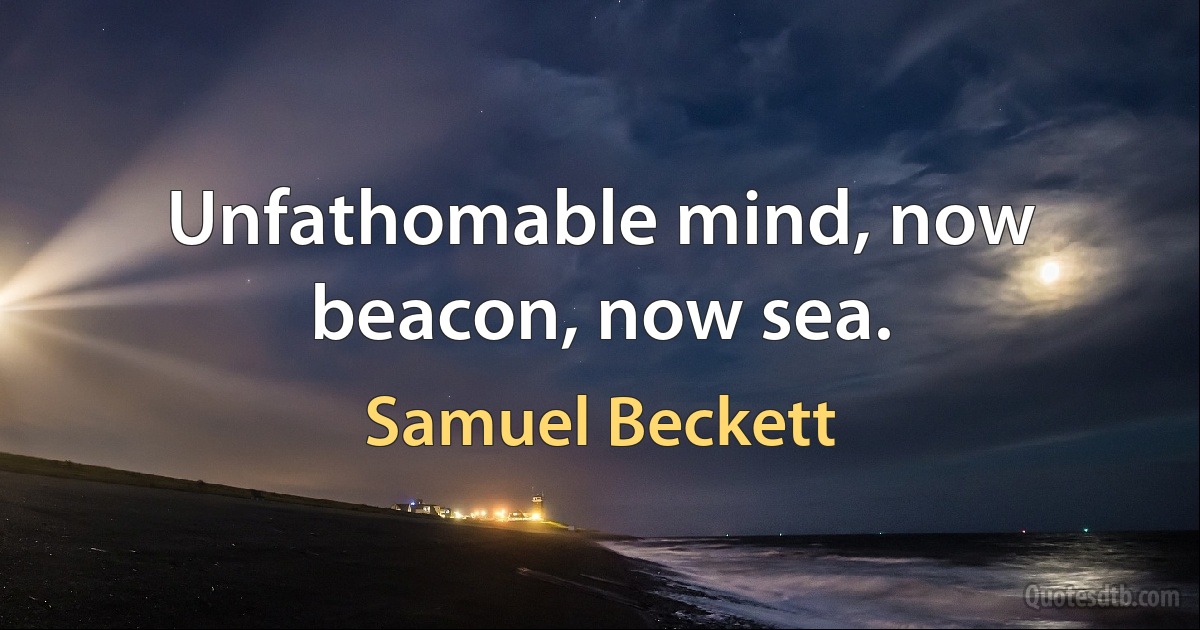 Unfathomable mind, now beacon, now sea. (Samuel Beckett)