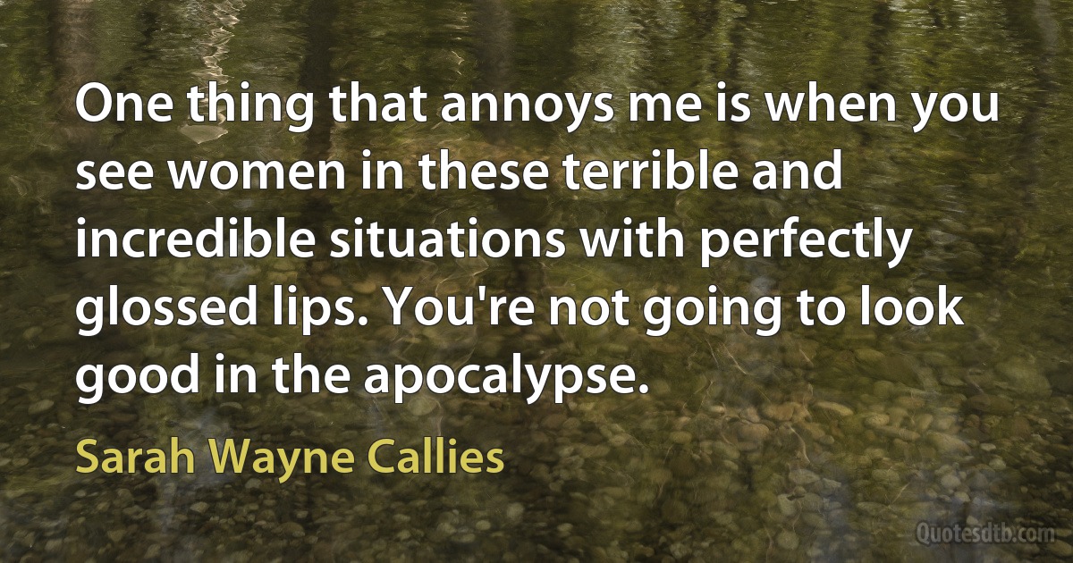 One thing that annoys me is when you see women in these terrible and incredible situations with perfectly glossed lips. You're not going to look good in the apocalypse. (Sarah Wayne Callies)