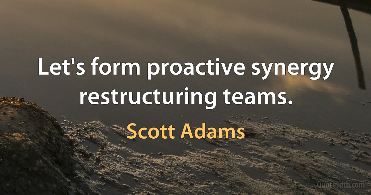 Let's form proactive synergy restructuring teams. (Scott Adams)