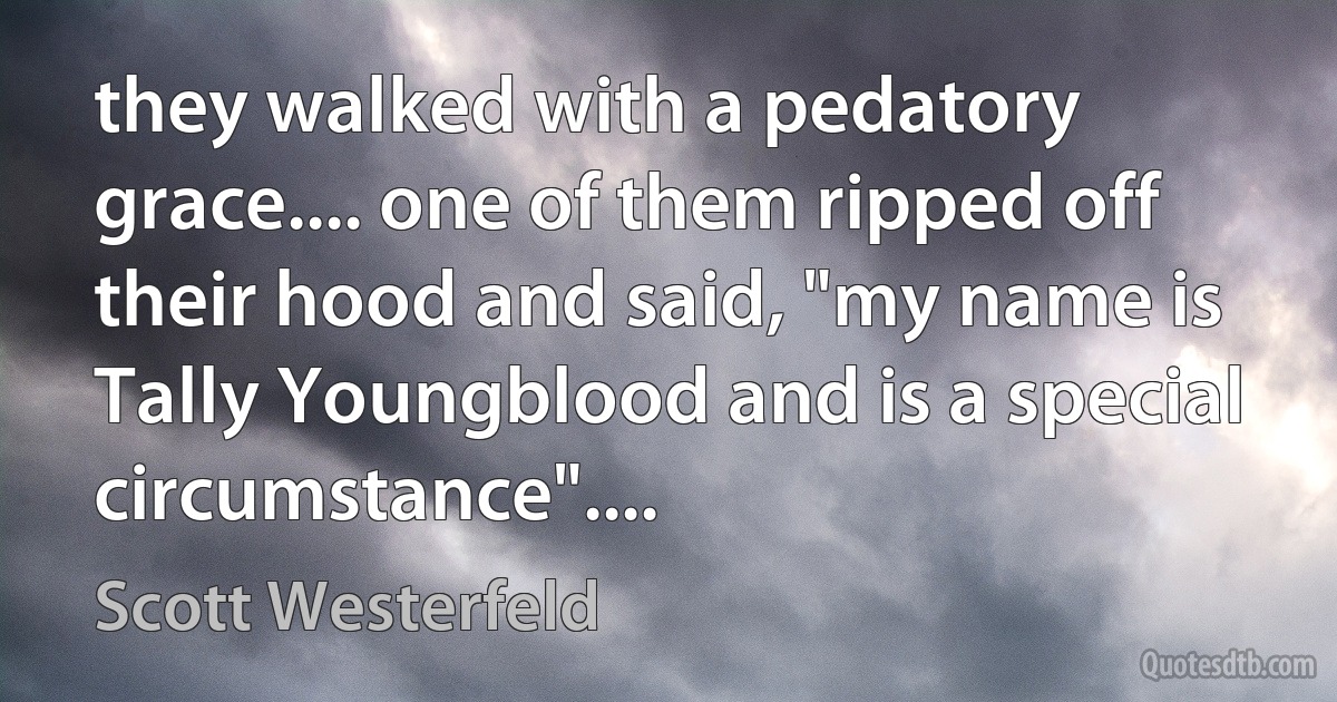 they walked with a pedatory grace.... one of them ripped off their hood and said, "my name is Tally Youngblood and is a special circumstance".... (Scott Westerfeld)