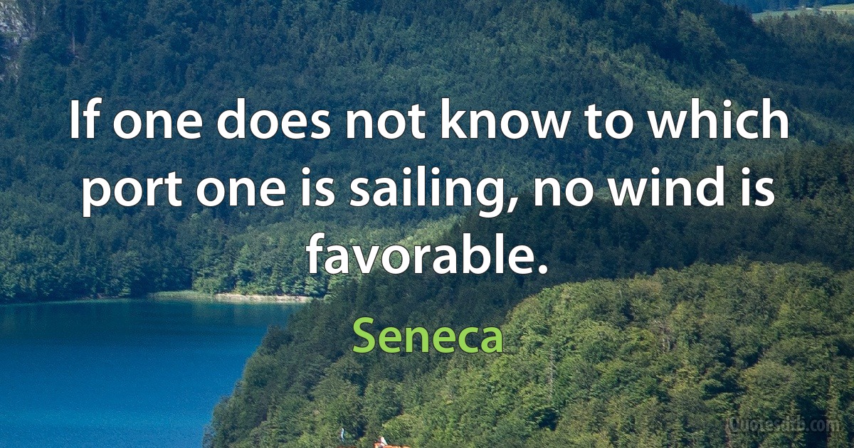 If one does not know to which port one is sailing, no wind is favorable. (Seneca)