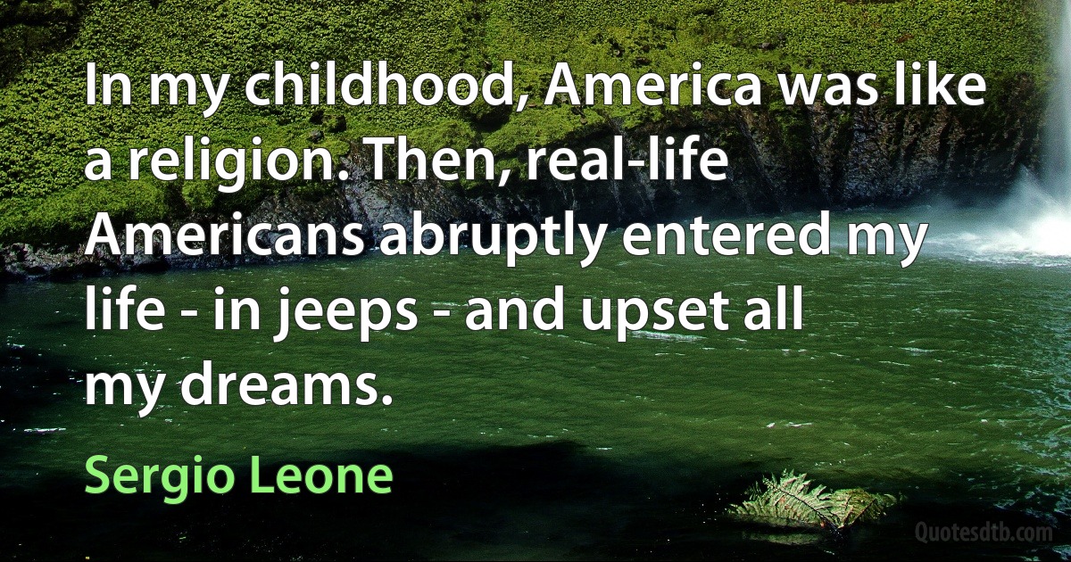 In my childhood, America was like a religion. Then, real-life Americans abruptly entered my life - in jeeps - and upset all my dreams. (Sergio Leone)