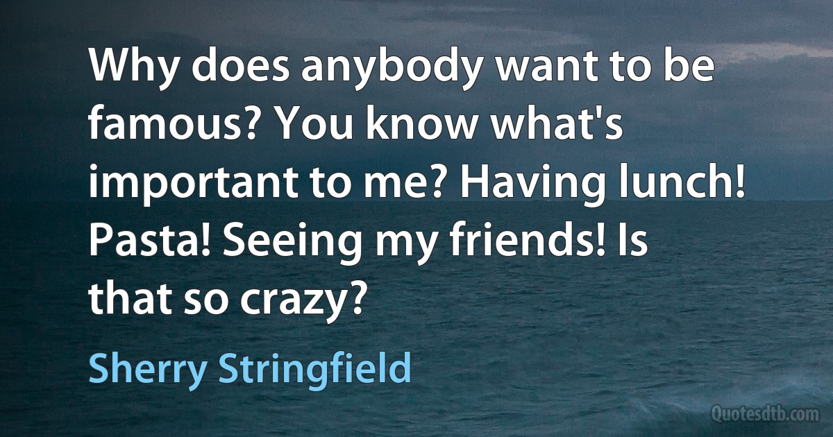 Why does anybody want to be famous? You know what's important to me? Having lunch! Pasta! Seeing my friends! Is that so crazy? (Sherry Stringfield)