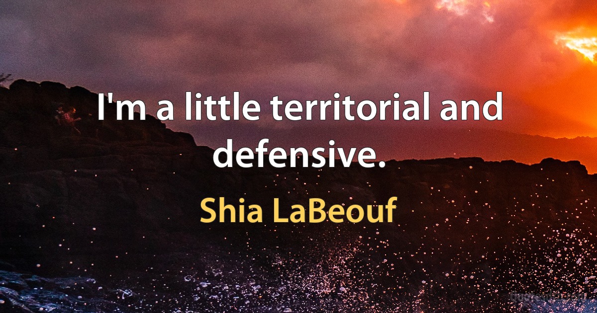 I'm a little territorial and defensive. (Shia LaBeouf)