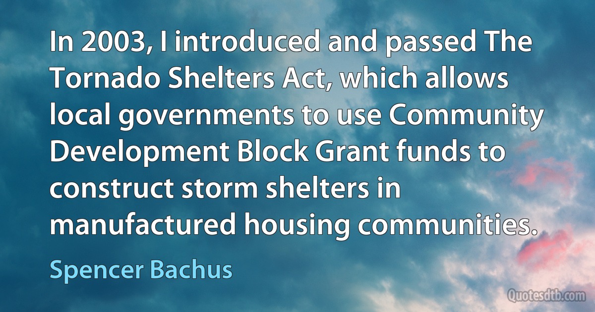 In 2003, I introduced and passed The Tornado Shelters Act, which allows local governments to use Community Development Block Grant funds to construct storm shelters in manufactured housing communities. (Spencer Bachus)