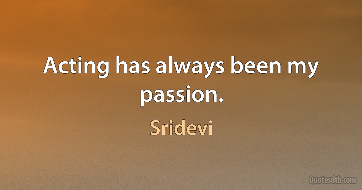 Acting has always been my passion. (Sridevi)