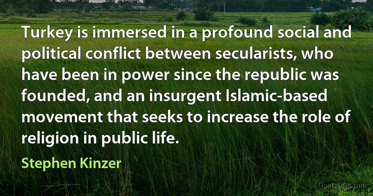 Turkey is immersed in a profound social and political conflict between secularists, who have been in power since the republic was founded, and an insurgent Islamic-based movement that seeks to increase the role of religion in public life. (Stephen Kinzer)