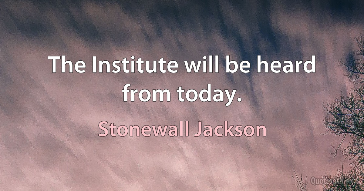 The Institute will be heard from today. (Stonewall Jackson)