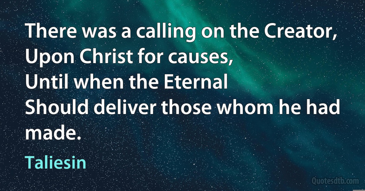 There was a calling on the Creator,
Upon Christ for causes,
Until when the Eternal
Should deliver those whom he had made. (Taliesin)