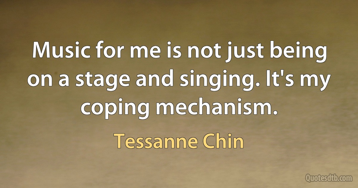 Music for me is not just being on a stage and singing. It's my coping mechanism. (Tessanne Chin)