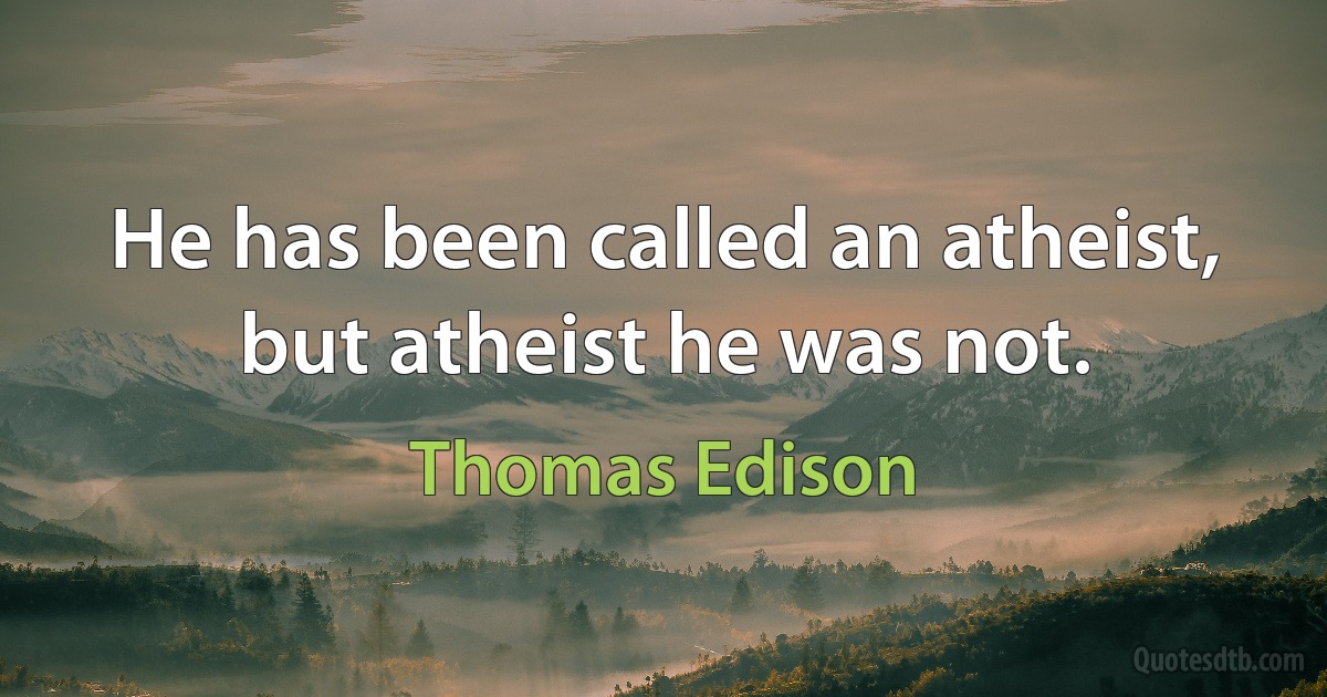 He has been called an atheist, but atheist he was not. (Thomas Edison)