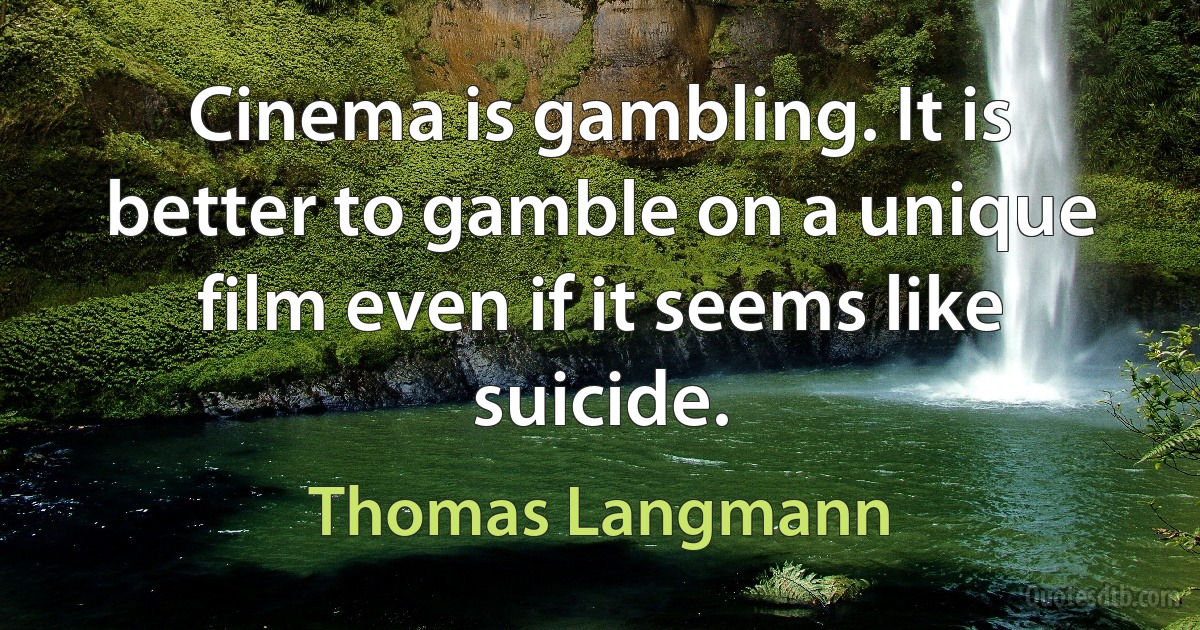 Cinema is gambling. It is better to gamble on a unique film even if it seems like suicide. (Thomas Langmann)