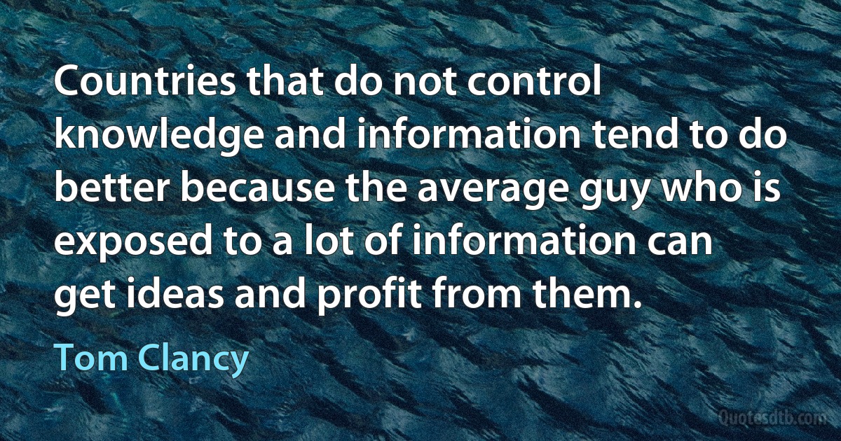 Countries that do not control knowledge and information tend to do better because the average guy who is exposed to a lot of information can get ideas and profit from them. (Tom Clancy)