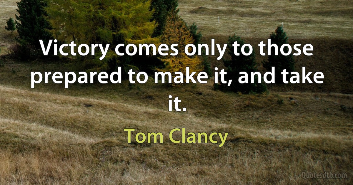 Victory comes only to those prepared to make it, and take it. (Tom Clancy)