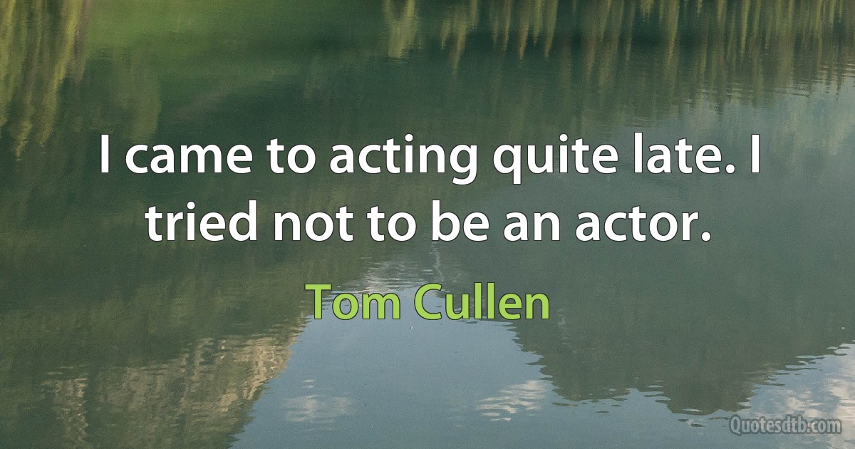 I came to acting quite late. I tried not to be an actor. (Tom Cullen)