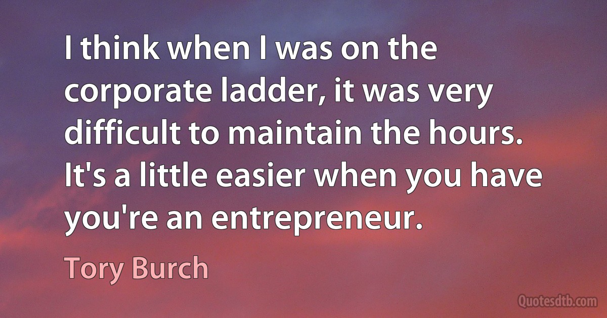 I think when I was on the corporate ladder, it was very difficult to maintain the hours. It's a little easier when you have you're an entrepreneur. (Tory Burch)