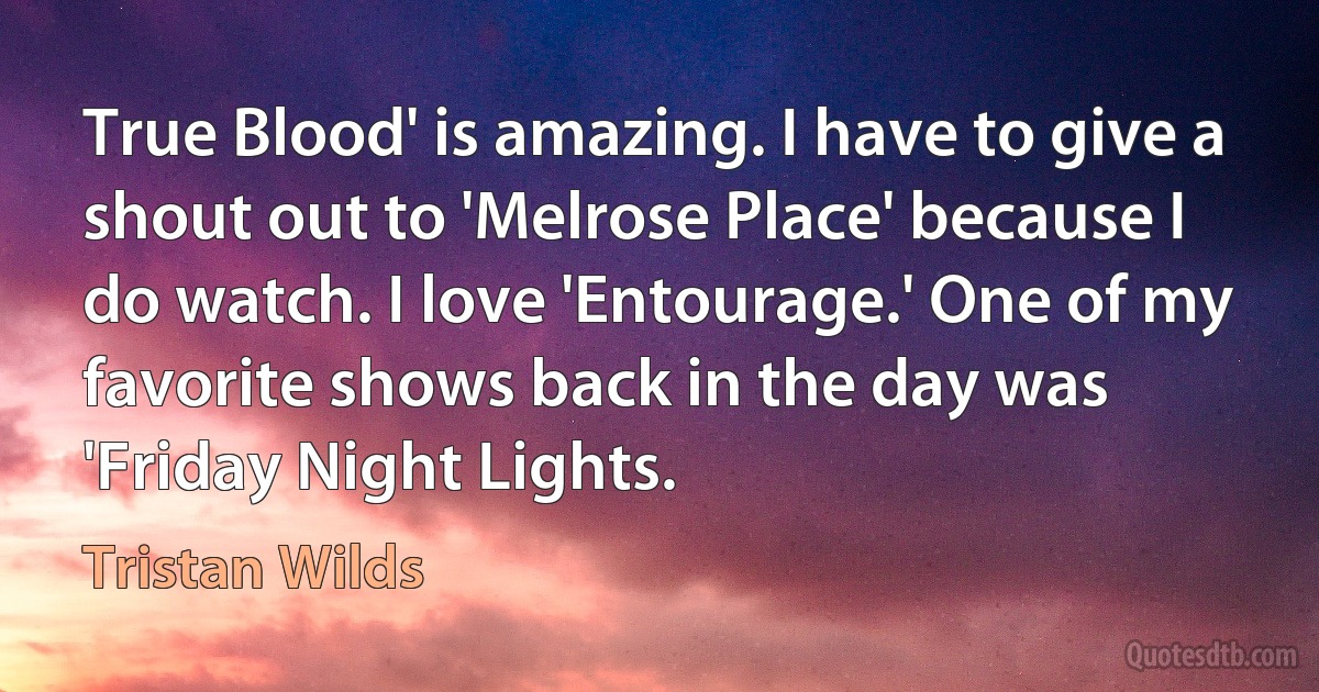 True Blood' is amazing. I have to give a shout out to 'Melrose Place' because I do watch. I love 'Entourage.' One of my favorite shows back in the day was 'Friday Night Lights. (Tristan Wilds)