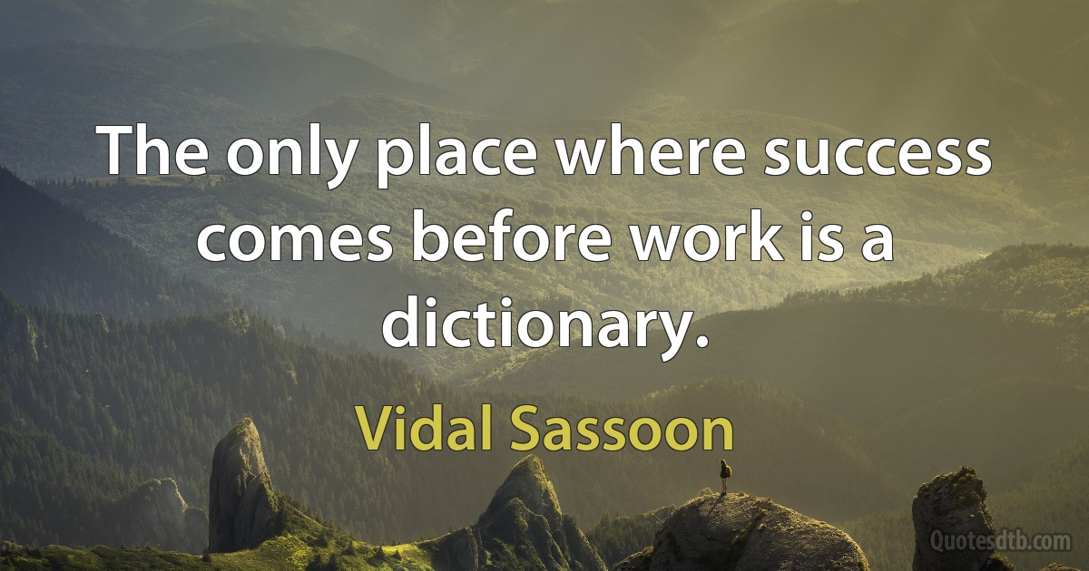 The only place where success comes before work is a dictionary. (Vidal Sassoon)