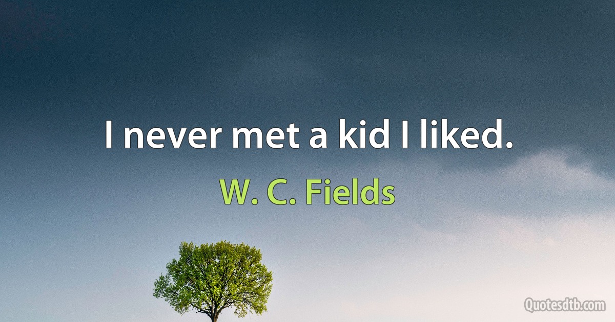 I never met a kid I liked. (W. C. Fields)