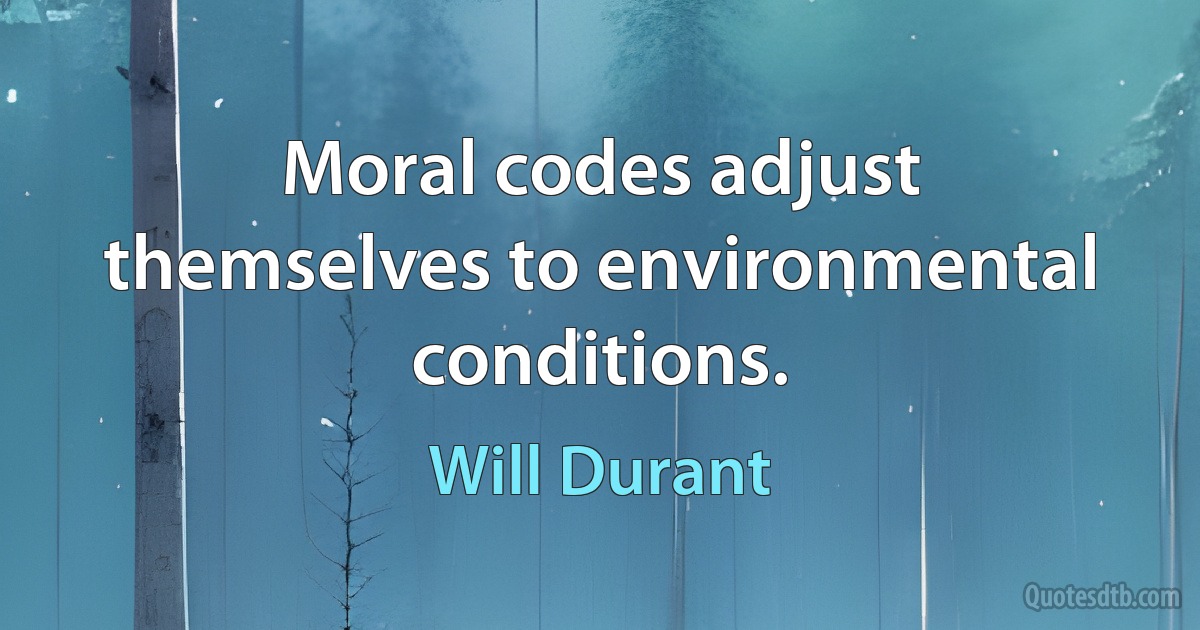 Moral codes adjust themselves to environmental conditions. (Will Durant)