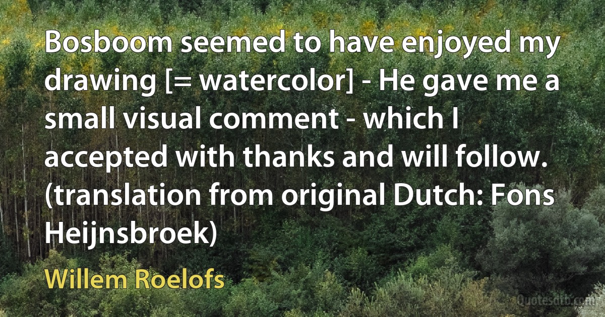 Bosboom seemed to have enjoyed my drawing [= watercolor] - He gave me a small visual comment - which I accepted with thanks and will follow. (translation from original Dutch: Fons Heijnsbroek) (Willem Roelofs)