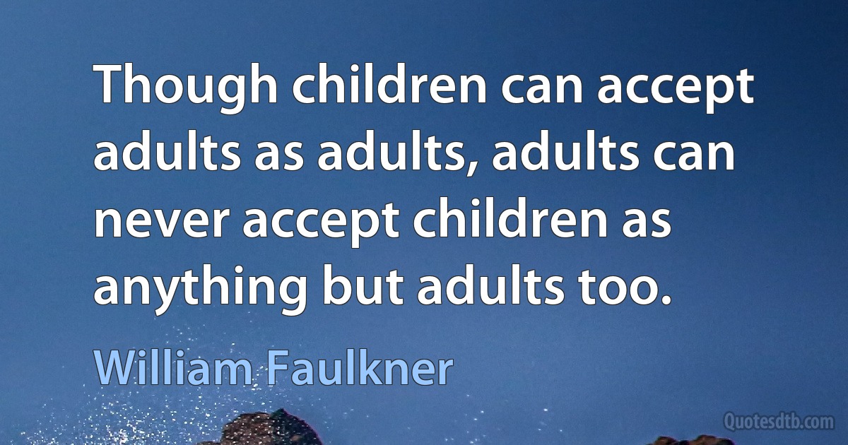 Though children can accept adults as adults, adults can never accept children as anything but adults too. (William Faulkner)