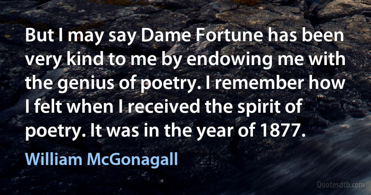 But I may say Dame Fortune has been very kind to me by endowing me with the genius of poetry. I remember how I felt when I received the spirit of poetry. It was in the year of 1877. (William McGonagall)