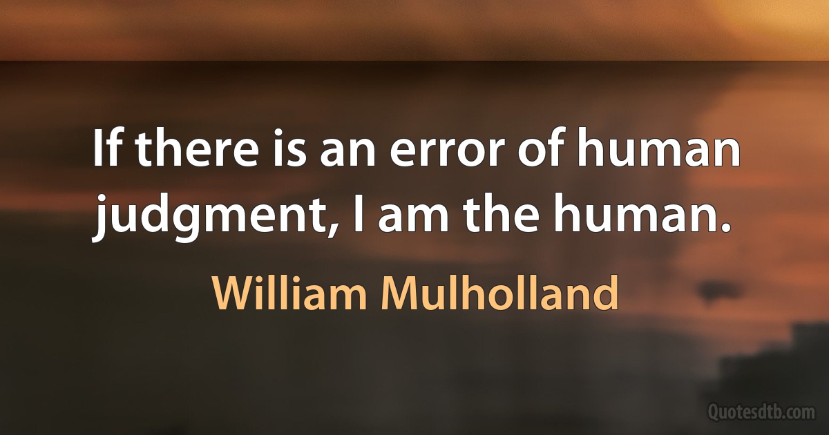 If there is an error of human judgment, I am the human. (William Mulholland)