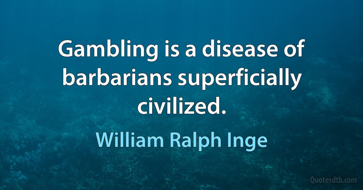 Gambling is a disease of barbarians superficially civilized. (William Ralph Inge)