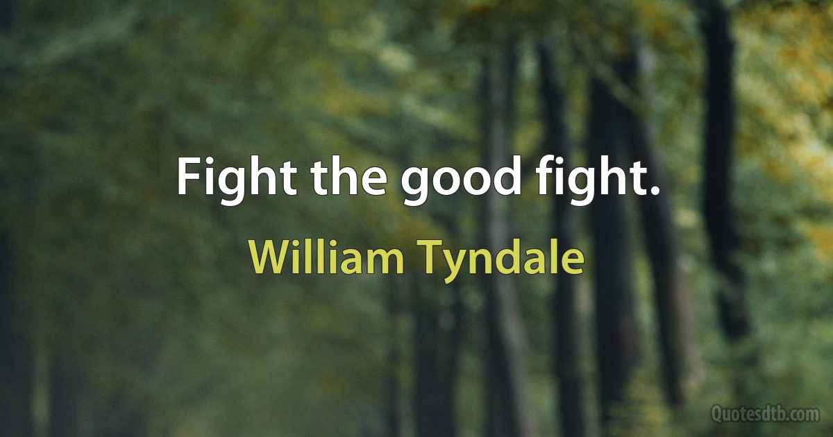 Fight the good fight. (William Tyndale)