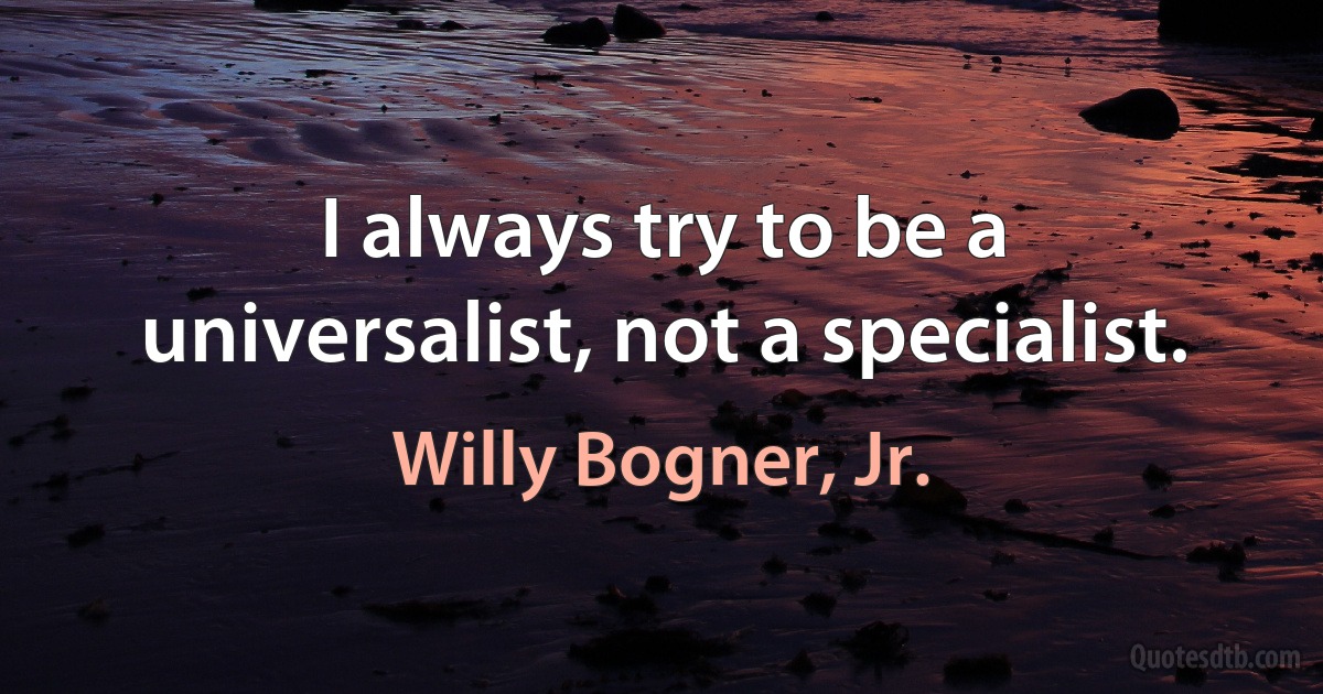 I always try to be a universalist, not a specialist. (Willy Bogner, Jr.)