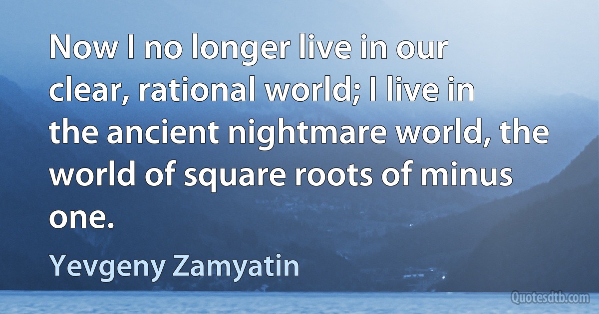 Now I no longer live in our clear, rational world; I live in the ancient nightmare world, the world of square roots of minus one. (Yevgeny Zamyatin)