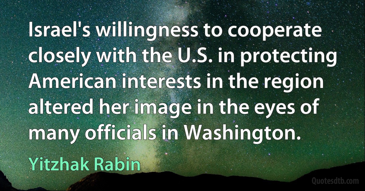 Israel's willingness to cooperate closely with the U.S. in protecting American interests in the region altered her image in the eyes of many officials in Washington. (Yitzhak Rabin)