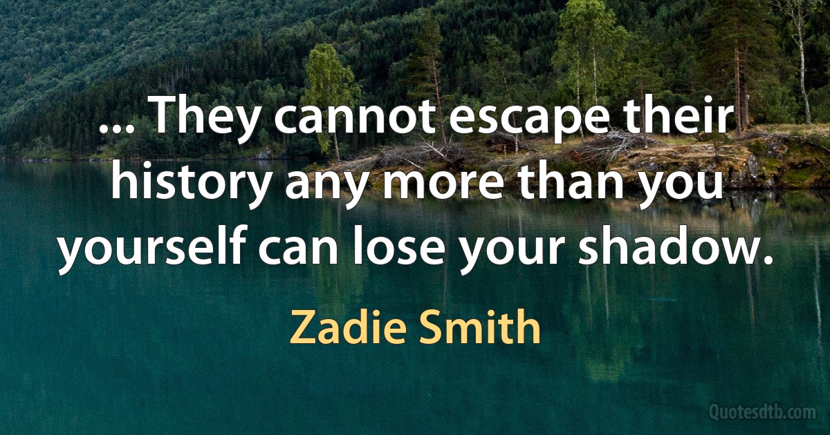 ... They cannot escape their history any more than you yourself can lose your shadow. (Zadie Smith)