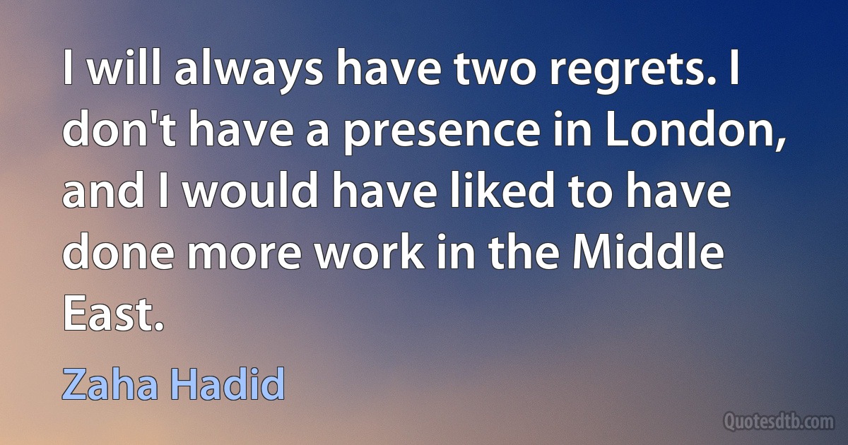 I will always have two regrets. I don't have a presence in London, and I would have liked to have done more work in the Middle East. (Zaha Hadid)