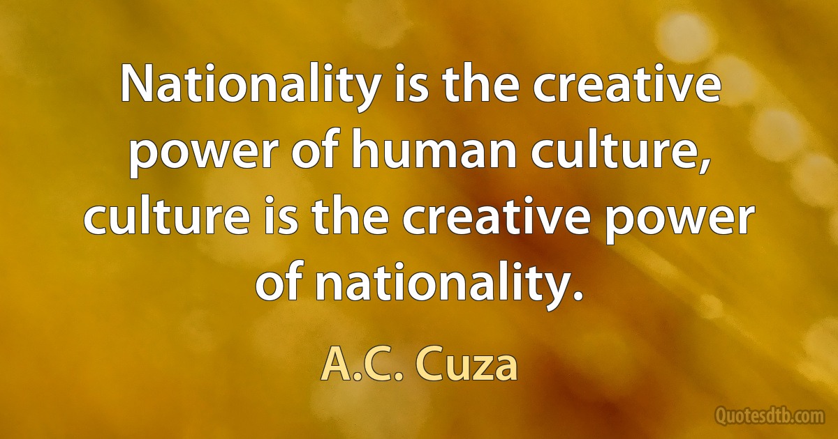 Nationality is the creative power of human culture, culture is the creative power of nationality. (A.C. Cuza)