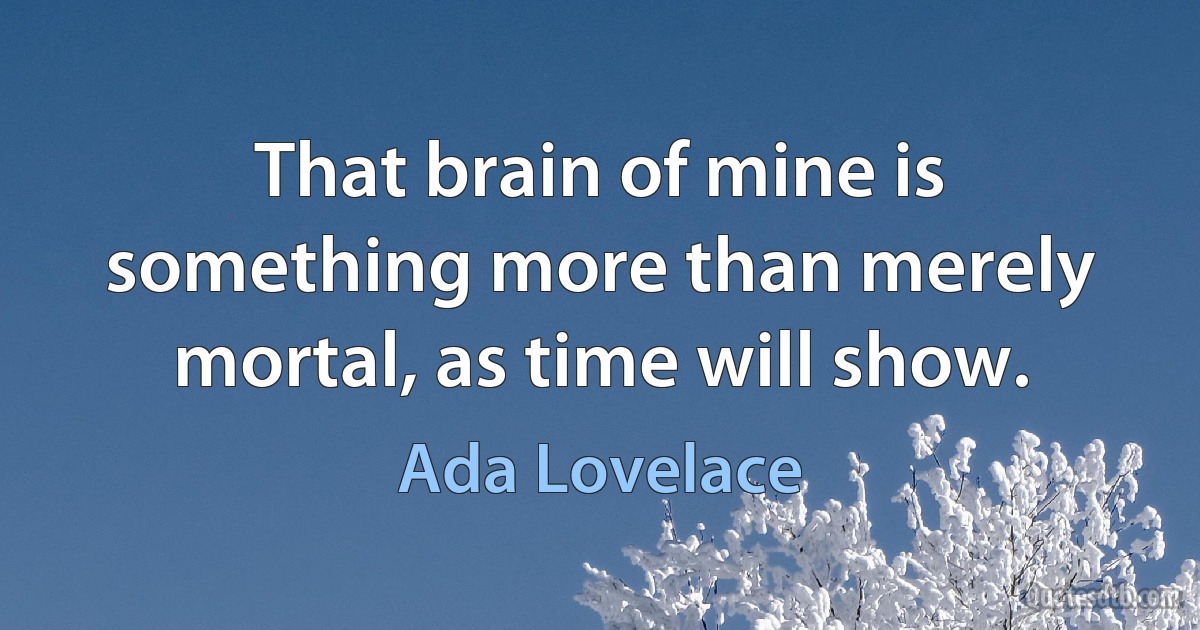 That brain of mine is something more than merely mortal, as time will show. (Ada Lovelace)