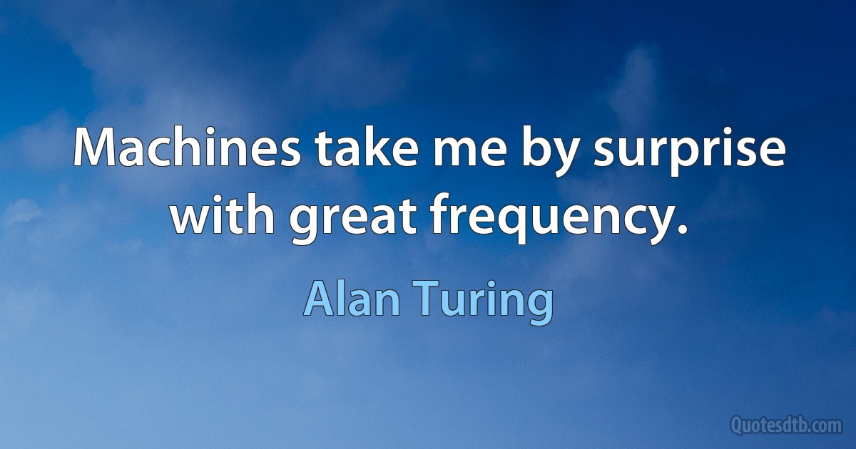 Machines take me by surprise with great frequency. (Alan Turing)