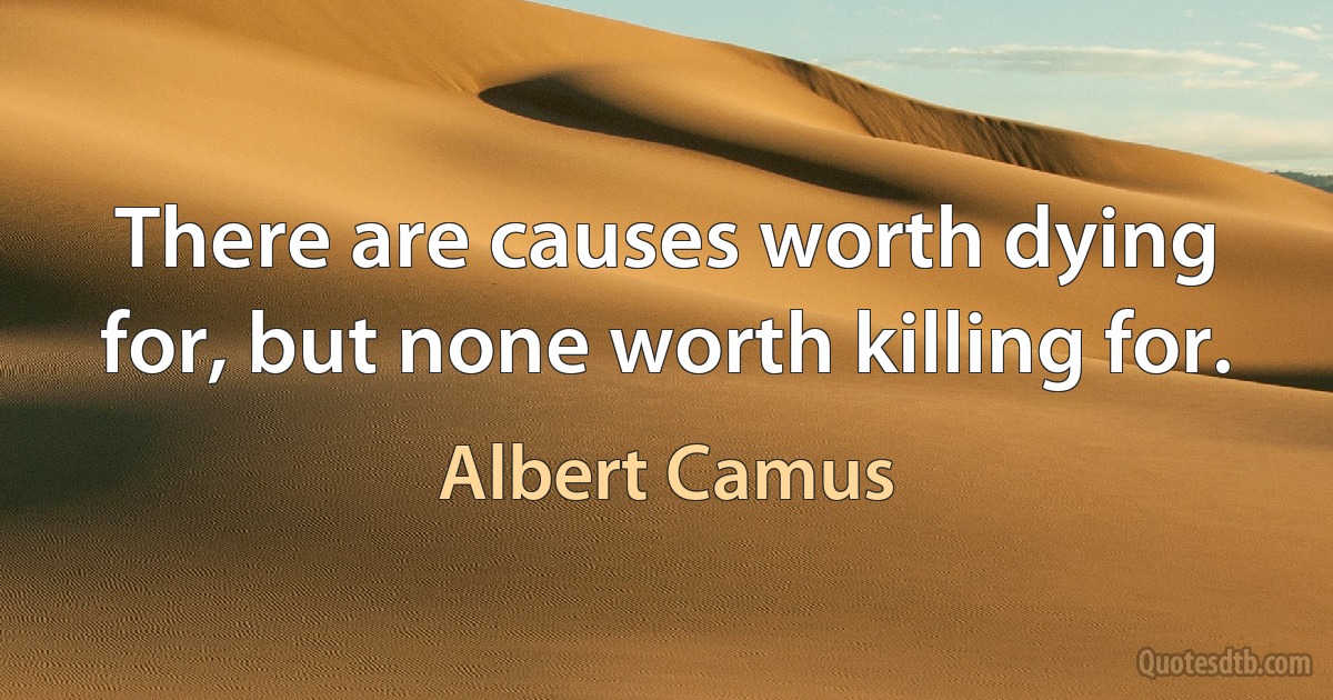 There are causes worth dying for, but none worth killing for. (Albert Camus)