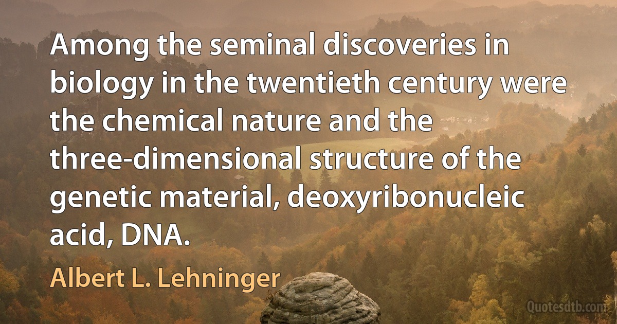 Among the seminal discoveries in biology in the twentieth century were the chemical nature and the three-dimensional structure of the genetic material, deoxyribonucleic acid, DNA. (Albert L. Lehninger)