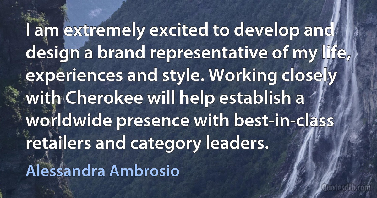 I am extremely excited to develop and design a brand representative of my life, experiences and style. Working closely with Cherokee will help establish a worldwide presence with best-in-class retailers and category leaders. (Alessandra Ambrosio)