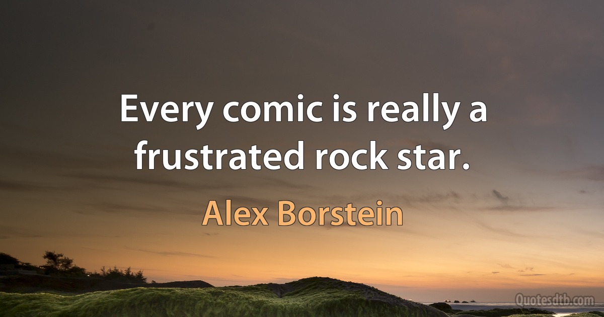 Every comic is really a frustrated rock star. (Alex Borstein)