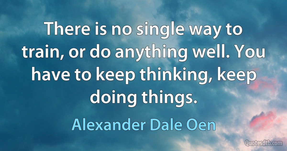 There is no single way to train, or do anything well. You have to keep thinking, keep doing things. (Alexander Dale Oen)