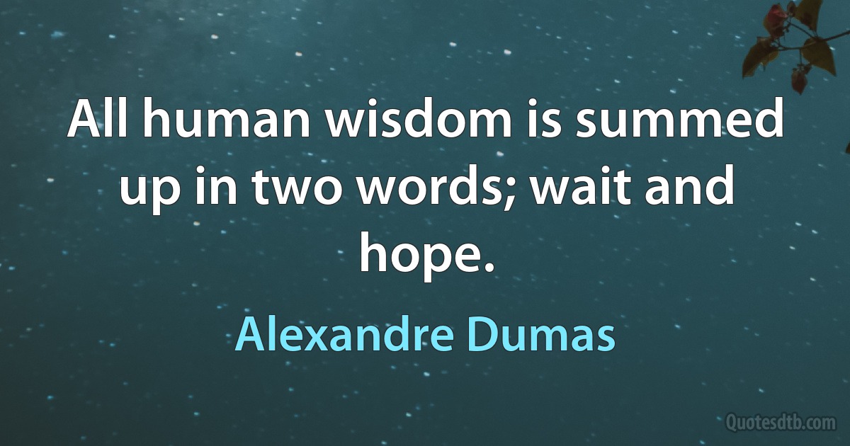 All human wisdom is summed up in two words; wait and hope. (Alexandre Dumas)