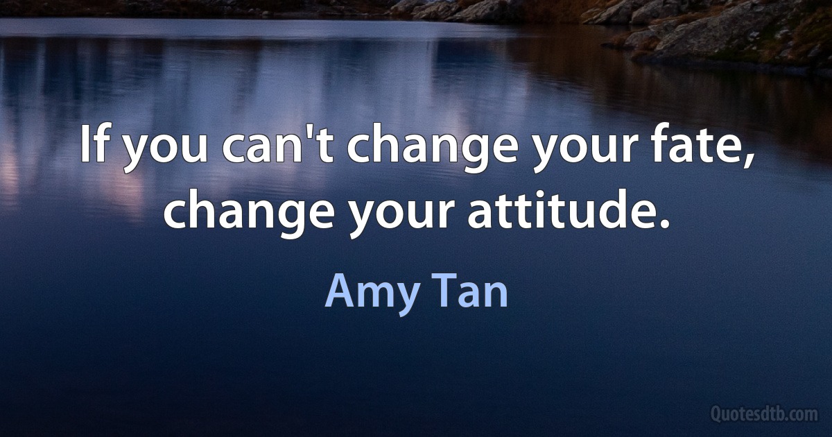 If you can't change your fate, change your attitude. (Amy Tan)