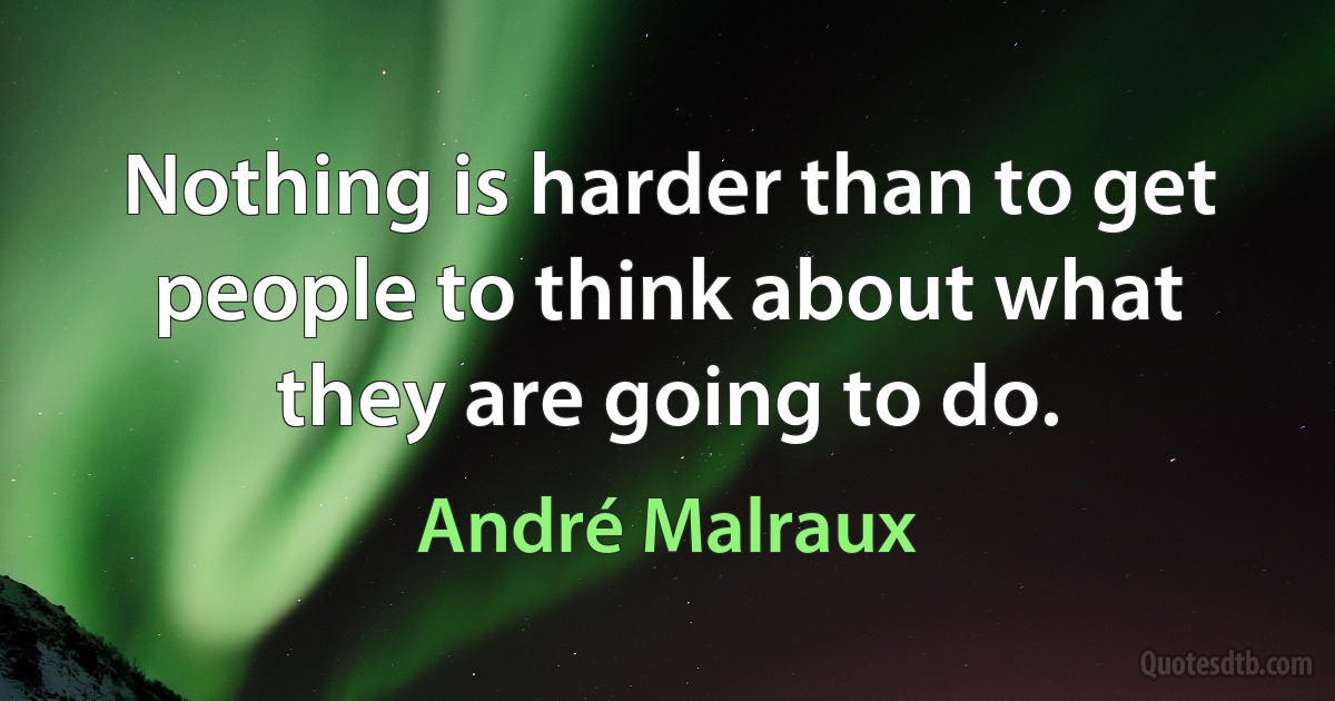 Nothing is harder than to get people to think about what they are going to do. (André Malraux)