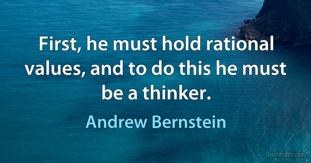 First, he must hold rational values, and to do this he must be a thinker. (Andrew Bernstein)