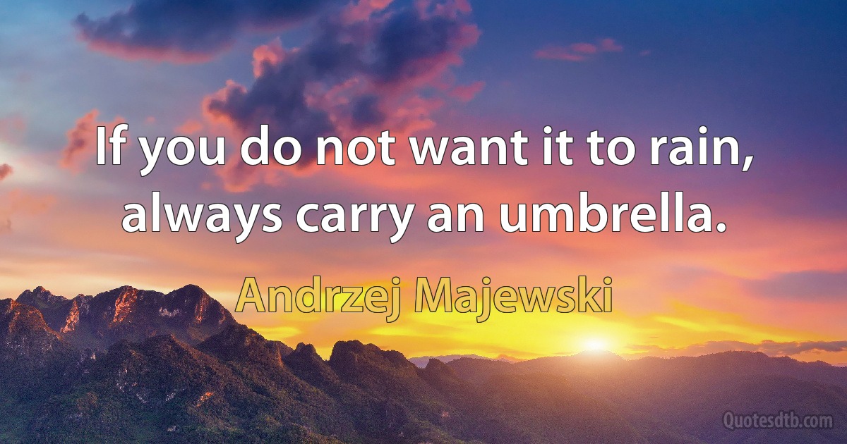 If you do not want it to rain, always carry an umbrella. (Andrzej Majewski)