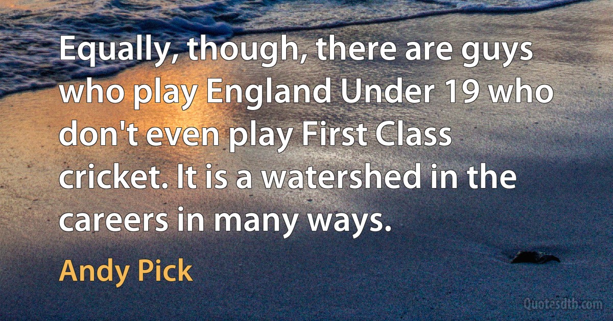 Equally, though, there are guys who play England Under 19 who don't even play First Class cricket. It is a watershed in the careers in many ways. (Andy Pick)