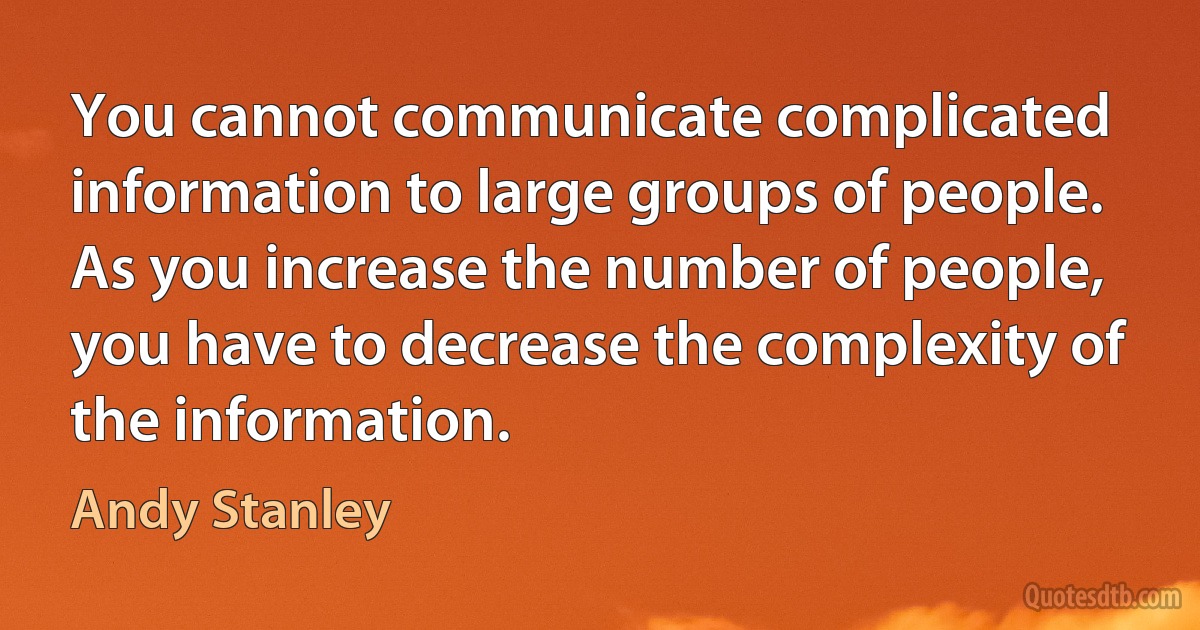 You cannot communicate complicated information to large groups of people. As you increase the number of people, you have to decrease the complexity of the information. (Andy Stanley)